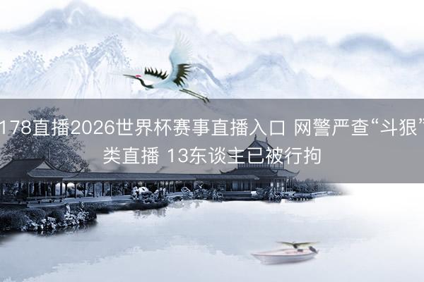 178直播2026世界杯赛事直播入口 网警严查“斗狠”类直播 13东谈主已被行拘