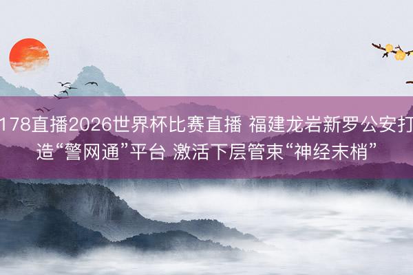 178直播2026世界杯比赛直播 福建龙岩新罗公安打造“警网通”平台 激活下层管束“神经末梢”