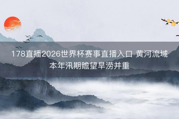178直播2026世界杯赛事直播入口 黄河流域本年汛期瞻望旱涝并重