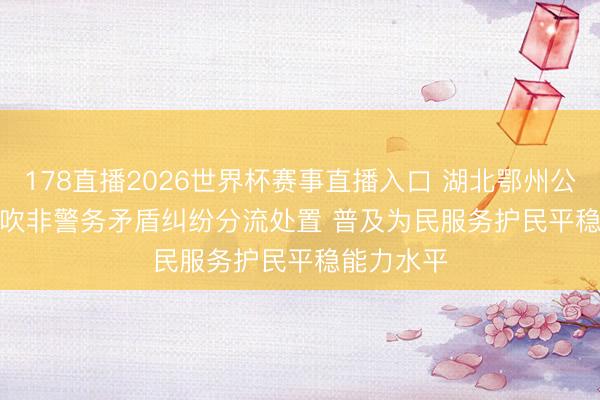 178直播2026世界杯赛事直播入口 湖北鄂州公安高效鼓吹非警务矛盾纠纷分流处置 普及为民服务护民平稳能力水平