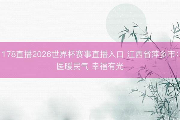 178直播2026世界杯赛事直播入口 江西省萍乡市：医暖民气 幸福有光
