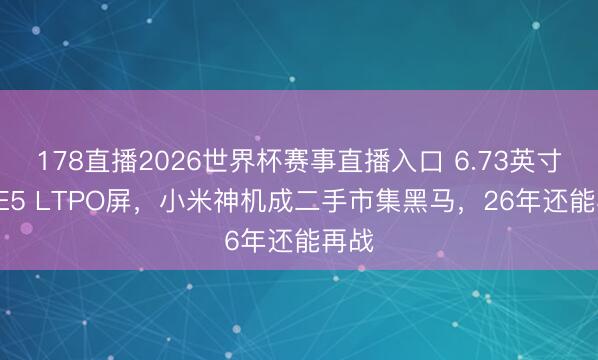 178直播2026世界杯赛事直播入口 6.73英寸2K E5 LTPO屏，小米神机成二手市集黑马，26年还能再战