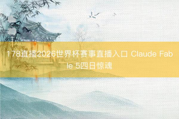 178直播2026世界杯赛事直播入口 Claude Fable 5四日惊魂