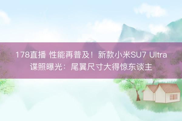 178直播 性能再普及！新款小米SU7 Ultra谍照曝光：尾翼尺寸大得惊东谈主