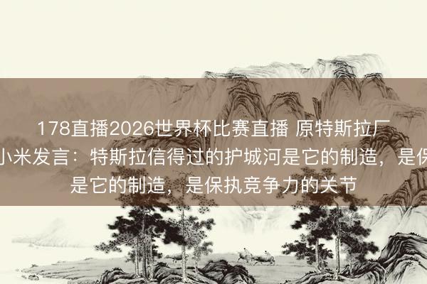 178直播2026世界杯比赛直播 原特斯拉厂长宋钢初次代表小米发言：特斯拉信得过的护城河是它的制造，是保执竞争力的关节