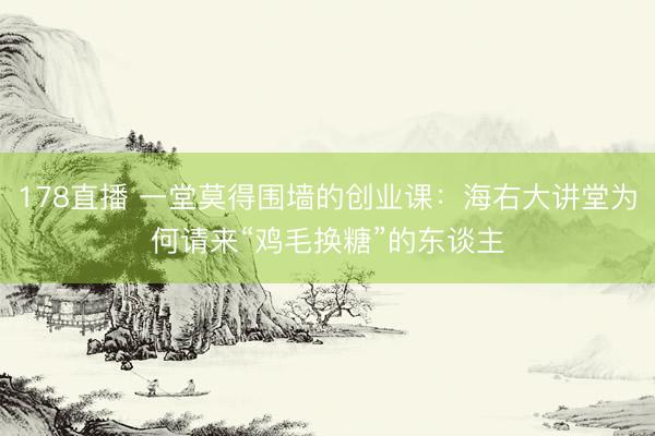 178直播 一堂莫得围墙的创业课：海右大讲堂为何请来“鸡毛换糖”的东谈主