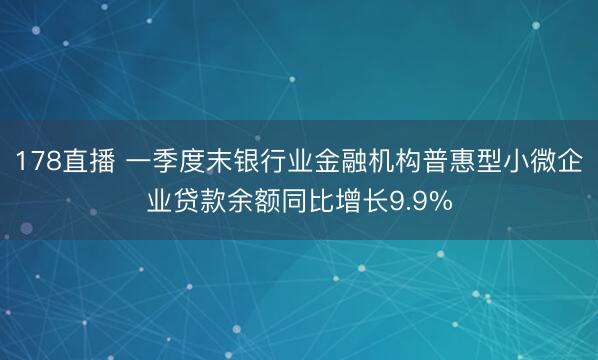178直播 一季度末银行业金融机构普惠型小微企业贷款余额同比增长9.9%