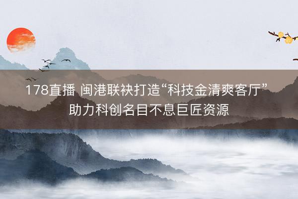 178直播 闽港联袂打造“科技金清爽客厅” 助力科创名目不息巨匠资源