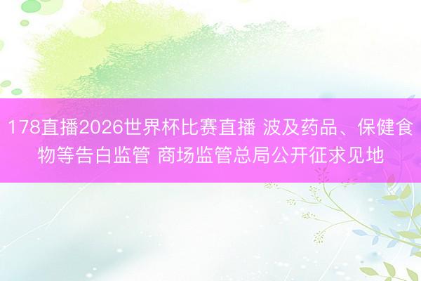 178直播2026世界杯比赛直播 波及药品、保健食物等告白监管 商场监管总局公开征求见地