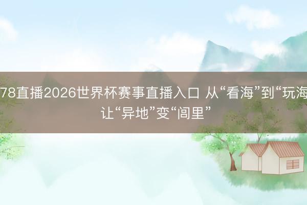 178直播2026世界杯赛事直播入口 从“看海”到“玩海” 让“异地”变“闾里”