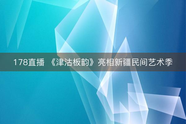 178直播 《津沽板韵》亮相新疆民间艺术季