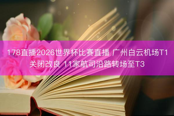 178直播2026世界杯比赛直播 广州白云机场T1关闭改良 11家航司沿路转场至T3
