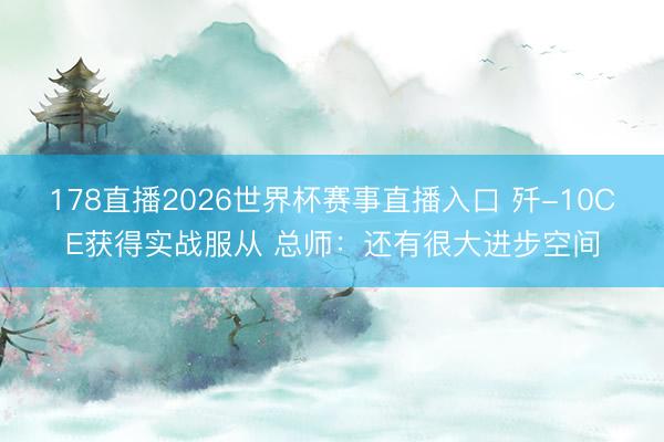 178直播2026世界杯赛事直播入口 歼-10CE获得实战服从 总师：还有很大进步空间