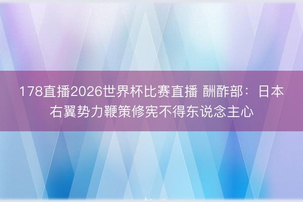 178直播2026世界杯比赛直播 酬酢部：日本右翼势力鞭策修宪不得东说念主心