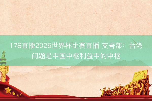 178直播2026世界杯比赛直播 支吾部：台湾问题是中国中枢利益中的中枢
