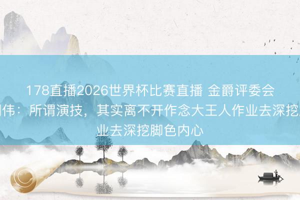 178直播2026世界杯比赛直播 金爵评委会主席梁朝伟：所谓演技，其实离不开作念大王人作业去深挖脚色内心