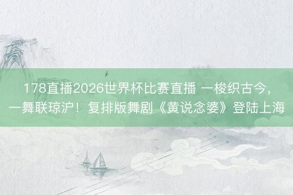 178直播2026世界杯比赛直播 一梭织古今，一舞联琼沪！复排版舞剧《黄说念婆》登陆上海