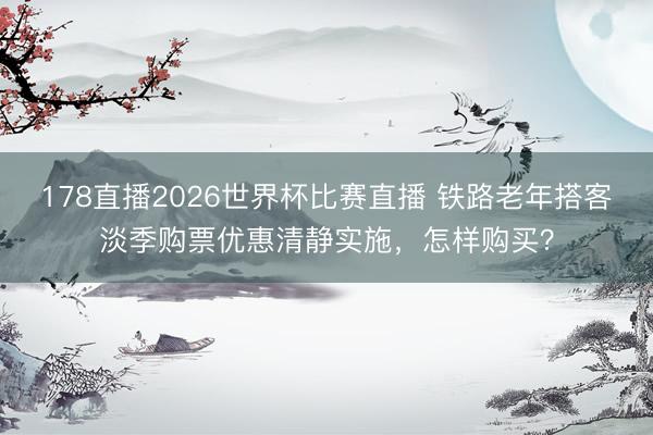 178直播2026世界杯比赛直播 铁路老年搭客淡季购票优惠清静实施，怎样购买？