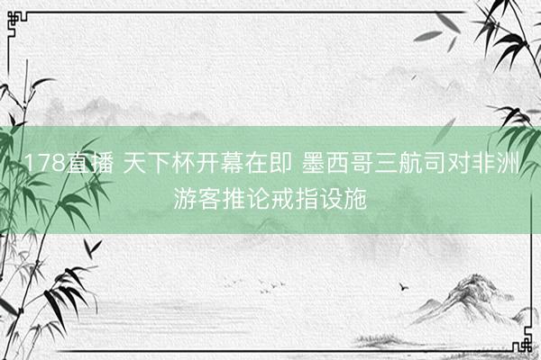 178直播 天下杯开幕在即 墨西哥三航司对非洲游客推论戒指设施