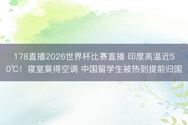 178直播2026世界杯比赛直播 印度高温近50℃！寝室莫得空调 中国留学生被热到提前归国