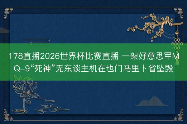 178直播2026世界杯比赛直播 一架好意思军MQ-9“死神”无东谈主机在也门马里卜省坠毁