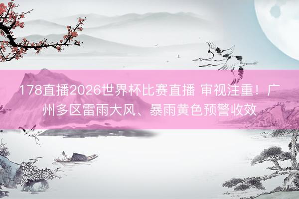 178直播2026世界杯比赛直播 审视注重！广州多区雷雨大风、暴雨黄色预警收效