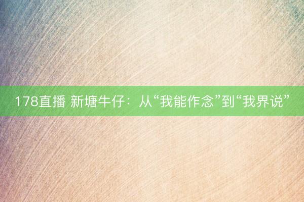 178直播 新塘牛仔：从“我能作念”到“我界说”