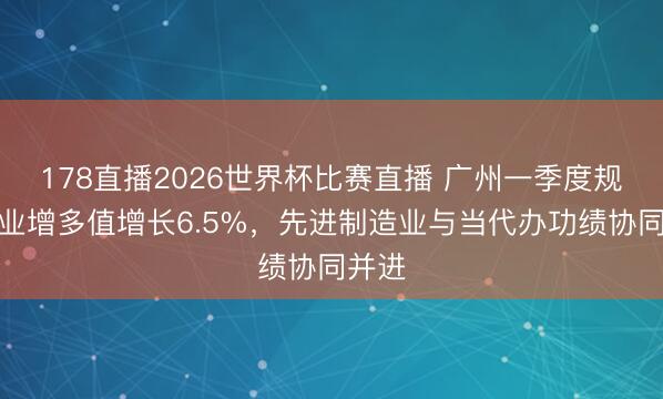 178直播2026世界杯比赛直播 广州一季度规上工业增多值增长6.5%，先进制造业与当代办功绩协同并进