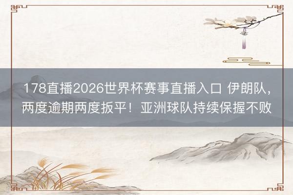 178直播2026世界杯赛事直播入口 伊朗队，两度逾期两度扳平！亚洲球队持续保握不败
