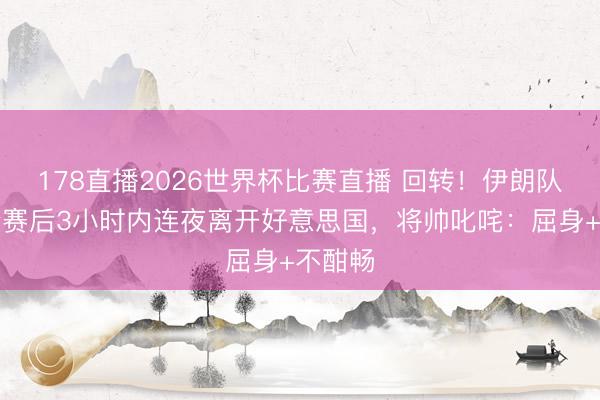 178直播2026世界杯比赛直播 回转！伊朗队被迫令赛后3小时内连夜离开好意思国，将帅叱咤：屈身+不酣畅