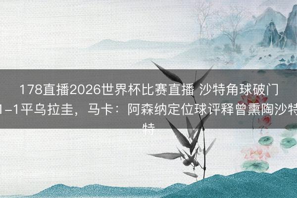178直播2026世界杯比赛直播 沙特角球破门1-1平乌拉圭，马卡：阿森纳定位球评释曾熏陶沙特