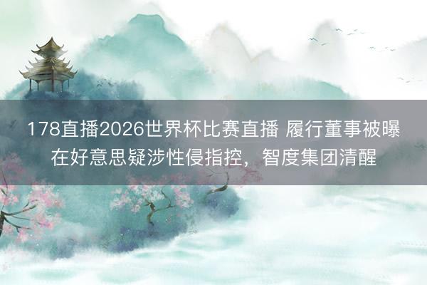 178直播2026世界杯比赛直播 履行董事被曝在好意思疑涉性侵指控，智度集团清醒