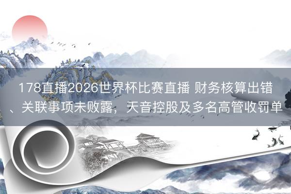178直播2026世界杯比赛直播 财务核算出错、关联事项未败露，天音控股及多名高管收罚单