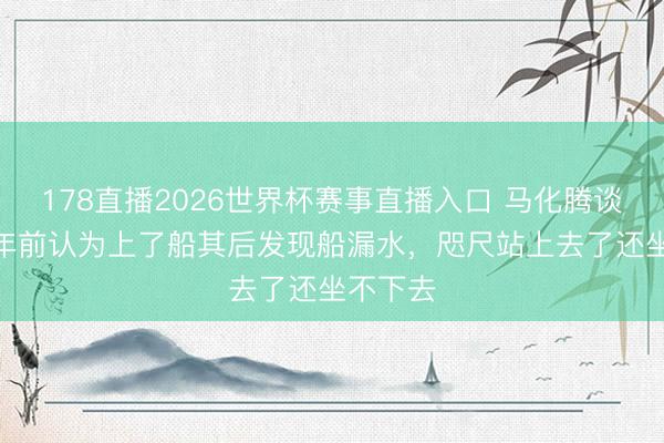 178直播2026世界杯赛事直播入口 马化腾谈AI：一年前认为上了船其后发现船漏水，咫尺站上去了还坐不下去