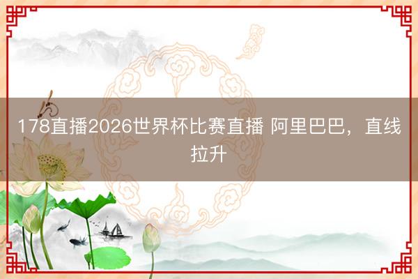 178直播2026世界杯比赛直播 阿里巴巴，直线拉升
