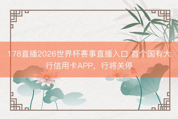 178直播2026世界杯赛事直播入口 首个国有大行信用卡APP，行将关停