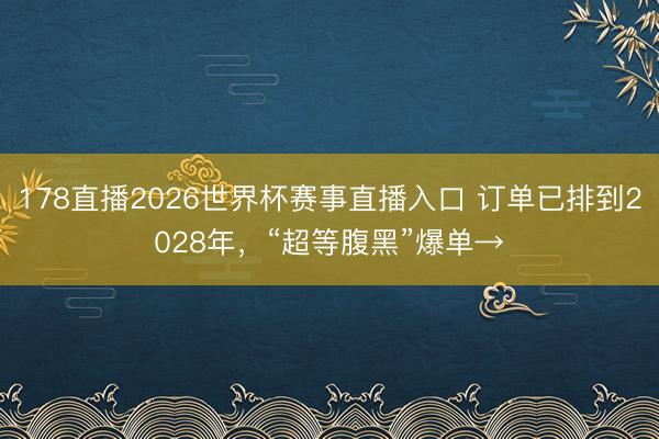 178直播2026世界杯赛事直播入口 订单已排到2028年，“超等腹黑”爆单→