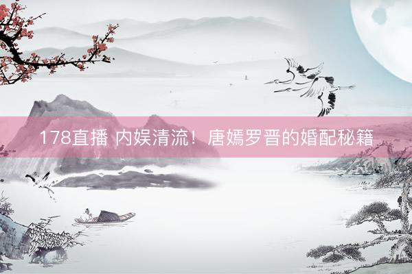 178直播 内娱清流！唐嫣罗晋的婚配秘籍