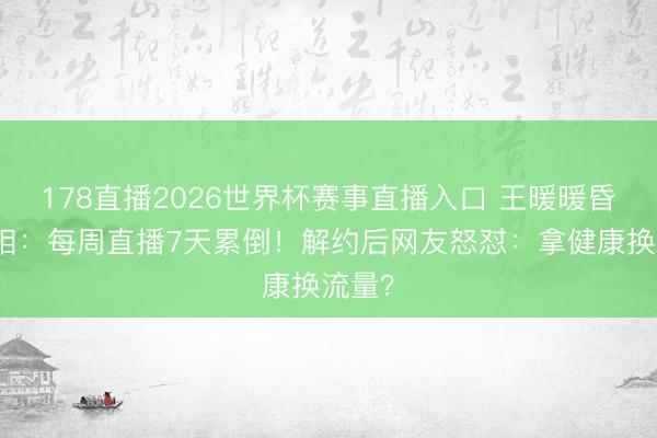 178直播2026世界杯赛事直播入口 王暖暖昏倒真相：每周直播7天累倒！解约后网友怒怼：拿健康换流量？