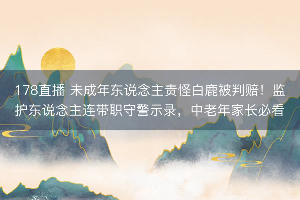 178直播 未成年东说念主责怪白鹿被判赔！监护东说念主连带职守警示录，中老年家长必看