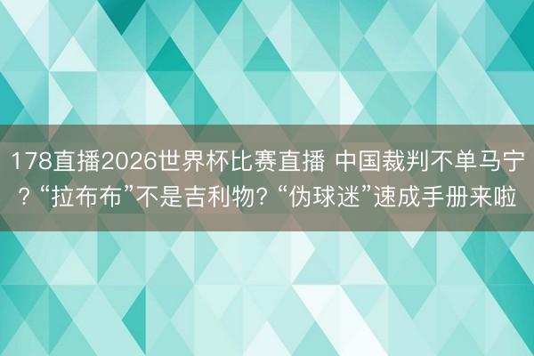 178直播2026世界杯比赛直播 中国裁判不单马宁? “拉布布”不是吉利物? “伪球迷”速成手册来啦