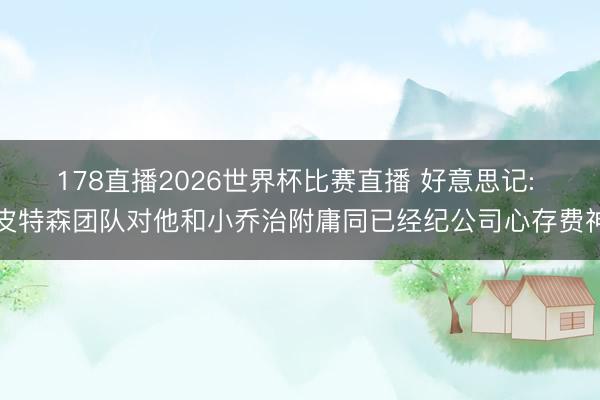 178直播2026世界杯比赛直播 好意思记: 皮特森团队对他和小乔治附庸同已经纪公司心存费神