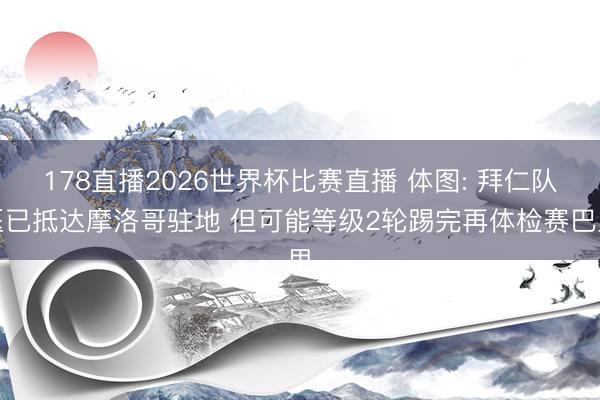 178直播2026世界杯比赛直播 体图: 拜仁队医已抵达摩洛哥驻地 但可能等级2轮踢完再体检赛巴里