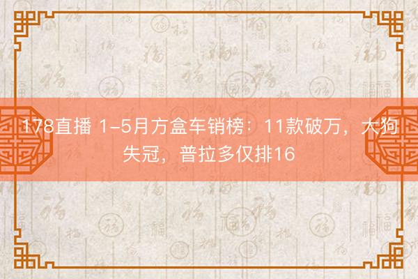 178直播 1-5月方盒车销榜:11款破万,大狗失冠,普拉多仅排16