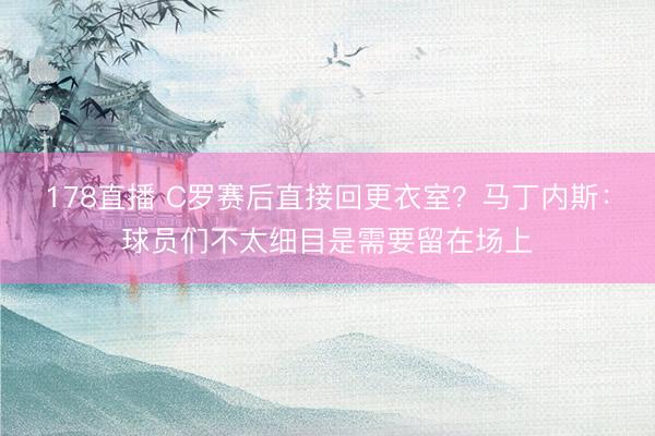 178直播 C罗赛后直接回更衣室?马丁内斯:球员们不太细目是需要留在场上