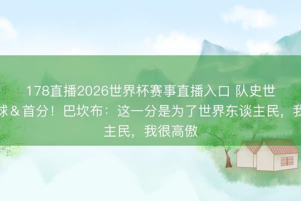 178直播2026世界杯赛事直播入口 队史世界杯首球&首分!巴坎布:这一分是为了世界东谈主民,我很高傲