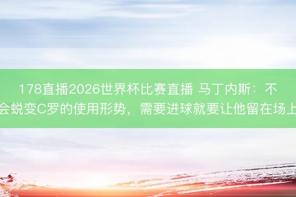 178直播2026世界杯比赛直播 马丁内斯:不会蜕变C罗的使用形势,需要进球就要让他留在场上