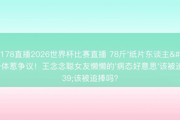 178直播2026世界杯比赛直播 78斤'纸片东谈主'身体惹争议!王念念聪女友懒懒的'病态好意思'该被追捧吗?